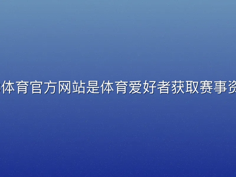 KB体育官方网站是体育爱好者获取赛事资讯